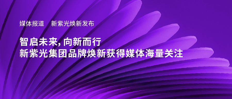 新紫光焕新发布——智启未来，向新而行，新紫光集团品牌焕新获得媒体海量关注